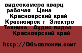 видеокамера кварц 8 xl рабочая › Цена ­ 3 500 - Красноярский край, Красноярск г. Электро-Техника » Аудио-видео   . Красноярский край
